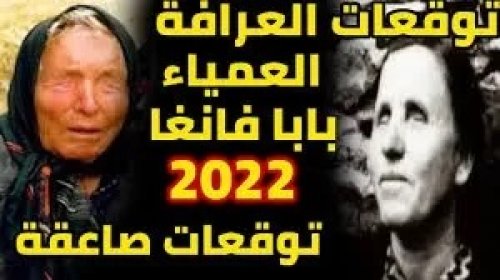 العرافة العمياء الشهيرة تفجع الجميع وتخرج بتنبؤات و أحداث صادمة ..وشيكه..ستهز العالم بأكمله للسنه الحالية 2022..تفاصيل مخيفة؟