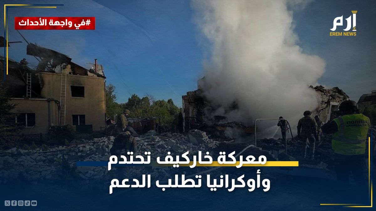 "الدب الروسي" يتقدم.. معركة خاركيف تحتدم وأوكرانيا تطلب الدعم