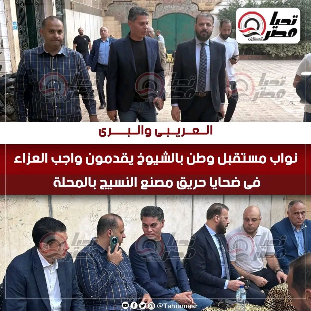 العريبى والبرى نواب مستقبل وطن بالشيوخ يقدمون واجب العزاء فى ضحايا حريق مصنع النسيج بالمحلة - الخليج الان