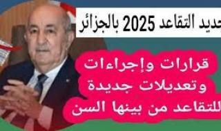 قانون جديد كليا.. تطبيق سن التقاعد الجديد في الجزائر أثره كبير