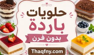 شوف حلويات باردة بدون فرن وبمكونات اقتصادية بسيطة للصيف المنعش